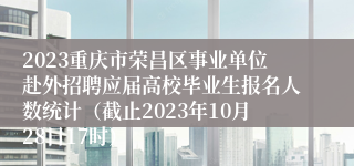 2023重庆市荣昌区事业单位赴外招聘应届高校毕业生报名人数统计（截止2023年10月28日17时）