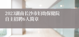 2023湖南长沙市妇幼保健院自主招聘6人简章