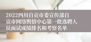 2022四川自贡市委宣传部自贡市网络舆情中心第一批选聘人员面试成绩排名和考察名单