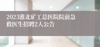 2023淮北矿工总医院院前急救医生招聘2人公告