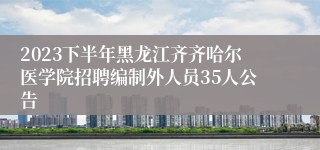 2023下半年黑龙江齐齐哈尔医学院招聘编制外人员35人公告