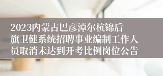 2023内蒙古巴彦淖尔杭锦后旗卫健系统招聘事业编制工作人员取消未达到开考比例岗位公告