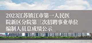 2023江苏镇江市第一人民医院新区分院第三次招聘事业单位编制人员总成绩公示