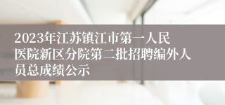 2023年江苏镇江市第一人民医院新区分院第二批招聘编外人员总成绩公示