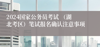 2024国家公务员考试 （湖北考区）笔试报名确认注意事项