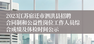 2023江苏宿迁市泗洪县招聘合同制和公益性岗位工作人员综合成绩及体检时间公示