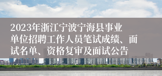 2023年浙江宁波宁海县事业单位招聘工作人员笔试成绩、面试名单、资格复审及面试公告