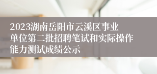 2023湖南岳阳市云溪区事业单位第二批招聘笔试和实际操作能力测试成绩公示