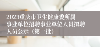 2023重庆市卫生健康委所属事业单位招聘事业单位人员拟聘人员公示（第一批）