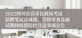 2022四川宜宾市民政局考试招聘笔试总成绩、资格审查及面试期间疫情防控注意事项公告