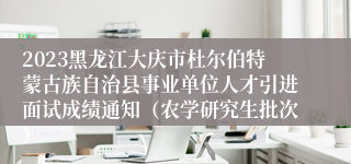 2023黑龙江大庆市杜尔伯特蒙古族自治县事业单位人才引进面试成绩通知（农学研究生批次）