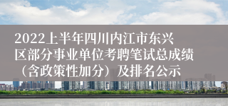 2022上半年四川内江市东兴区部分事业单位考聘笔试总成绩（含政策性加分）及排名公示