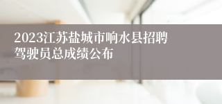 2023江苏盐城市响水县招聘驾驶员总成绩公布