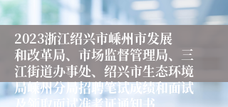 2023浙江绍兴市嵊州市发展和改革局、市场监督管理局、三江街道办事处、绍兴市生态环境局嵊州分局招聘笔试成绩和面试及领取面试准考证通知书