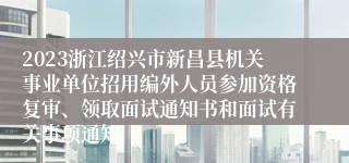 2023浙江绍兴市新昌县机关事业单位招用编外人员参加资格复审、领取面试通知书和面试有关事项通知