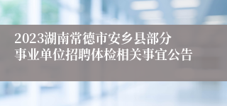 2023湖南常德市安乡县部分事业单位招聘体检相关事宜公告