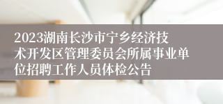 2023湖南长沙市宁乡经济技术开发区管理委员会所属事业单位招聘工作人员体检公告