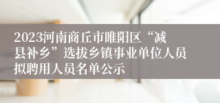 2023河南商丘市睢阳区“减县补乡”选拔乡镇事业单位人员拟聘用人员名单公示