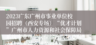 2023广东广州市事业单位校园招聘（西安专场）“优才计划”广州市人力资源和社会保障局系统事业单位岗位综合成绩及进入体检人员名单公告