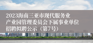 2023海南三亚市现代服务业产业园管理委员会下属事业单位招聘拟聘公示（第7号）