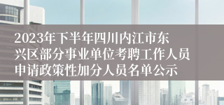 2023年下半年四川内江市东兴区部分事业单位考聘工作人员申请政策性加分人员名单公示