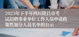 2023年下半年四川隆昌市考试招聘事业单位工作人员申请政策性加分人员名单的公示
