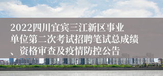 2022四川宜宾三江新区事业单位第二次考试招聘笔试总成绩、资格审查及疫情防控公告