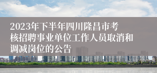 2023年下半年四川隆昌市考核招聘事业单位工作人员取消和调减岗位的公告