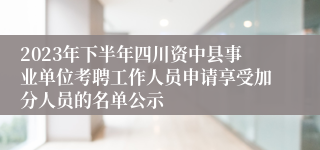 2023年下半年四川资中县事业单位考聘工作人员申请享受加分人员的名单公示 