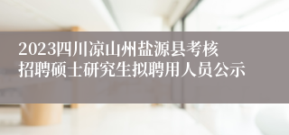 2023四川凉山州盐源县考核招聘硕士研究生拟聘用人员公示