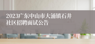 2023广东中山市大涌镇石井社区招聘面试公告
