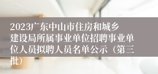 2023广东中山市住房和城乡建设局所属事业单位招聘事业单位人员拟聘人员名单公示（第三批）