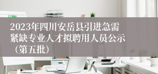 2023年四川安岳县引进急需紧缺专业人才拟聘用人员公示 （第五批）