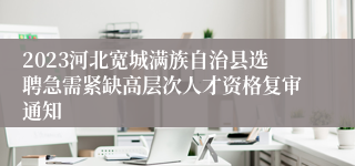 2023河北宽城满族自治县选聘急需紧缺高层次人才资格复审通知