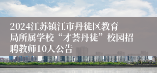 2024江苏镇江市丹徒区教育局所属学校“才荟丹徒”校园招聘教师10人公告