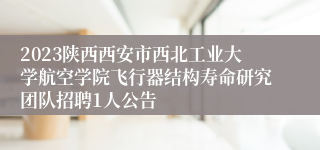 2023陕西西安市西北工业大学航空学院飞行器结构寿命研究团队招聘1人公告