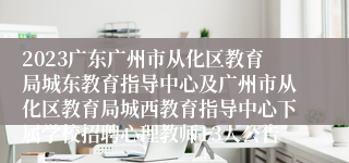 2023广东广州市从化区教育局城东教育指导中心及广州市从化区教育局城西教育指导中心下属学校招聘心理教师13人公告