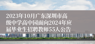 2023年10月广东深圳市高级中学高中园面向2024年应届毕业生招聘教师55人公告