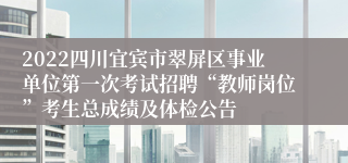 2022四川宜宾市翠屏区事业单位第一次考试招聘“教师岗位”考生总成绩及体检公告