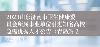 2023山东济南市卫生健康委员会所属事业单位引进知名高校急需优秀人才公告（青岛站 2024届）