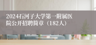 2024石河子大学第一附属医院公开招聘简章（182人）