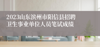 2023山东滨州市阳信县招聘卫生事业单位人员笔试成绩