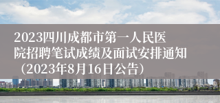 2023四川成都市第一人民医院招聘笔试成绩及面试安排通知（2023年8月16日公告）