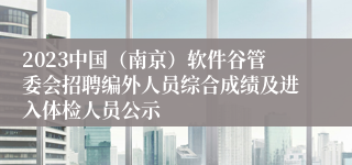 2023中国（南京）软件谷管委会招聘编外人员综合成绩及进入体检人员公示