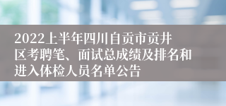 2022上半年四川自贡市贡井区考聘笔、面试总成绩及排名和进入体检人员名单公告