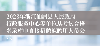 2023年浙江仙居县人民政府行政服务中心等单位从考试合格名录库中直接招聘拟聘用人员公示