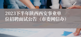 2023下半年陕西西安事业单位招聘面试公告（市委网信办）