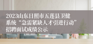 2023山东日照市五莲县卫健系统“急需紧缺人才引进行动”招聘面试成绩公示