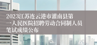 2023江苏连云港市灌南县第一人民医院招聘劳动合同制人员笔试成绩公布