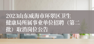 2023山东威海市环翠区卫生健康局所属事业单位招聘（第二批）取消岗位公告